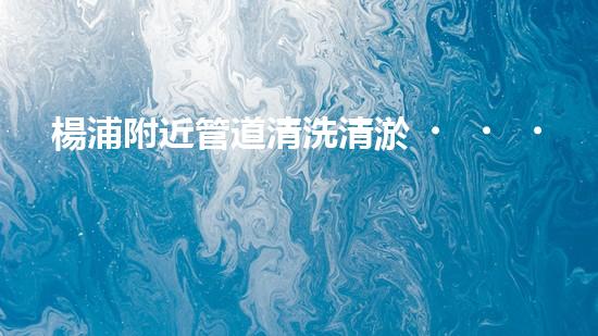 楊浦附近管道清洗清淤，你知道報(bào)價是多少嗎？